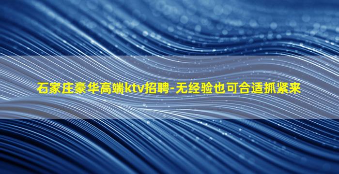 石家庄豪华高端ktv招聘-无经验也可合适抓紧来